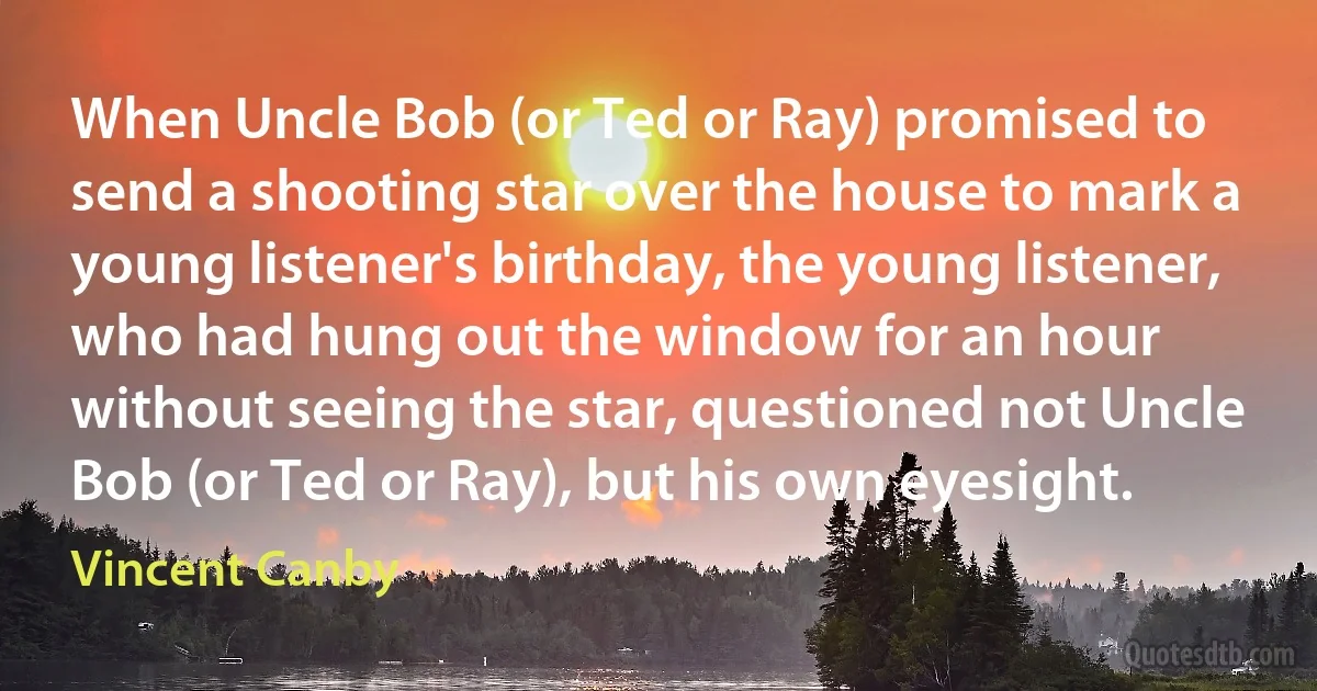 When Uncle Bob (or Ted or Ray) promised to send a shooting star over the house to mark a young listener's birthday, the young listener, who had hung out the window for an hour without seeing the star, questioned not Uncle Bob (or Ted or Ray), but his own eyesight. (Vincent Canby)