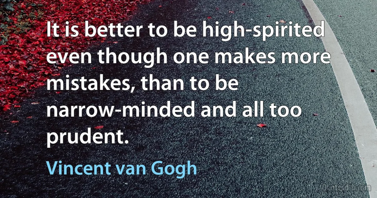 It is better to be high-spirited even though one makes more mistakes, than to be narrow-minded and all too prudent. (Vincent van Gogh)