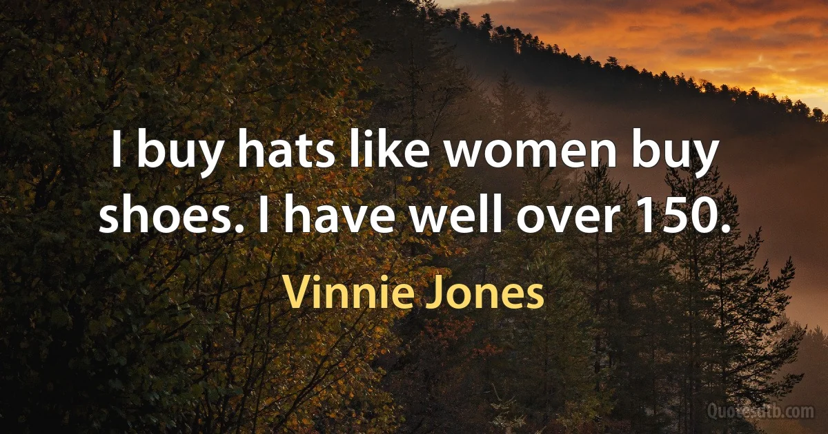 I buy hats like women buy shoes. I have well over 150. (Vinnie Jones)