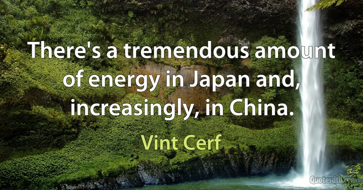 There's a tremendous amount of energy in Japan and, increasingly, in China. (Vint Cerf)