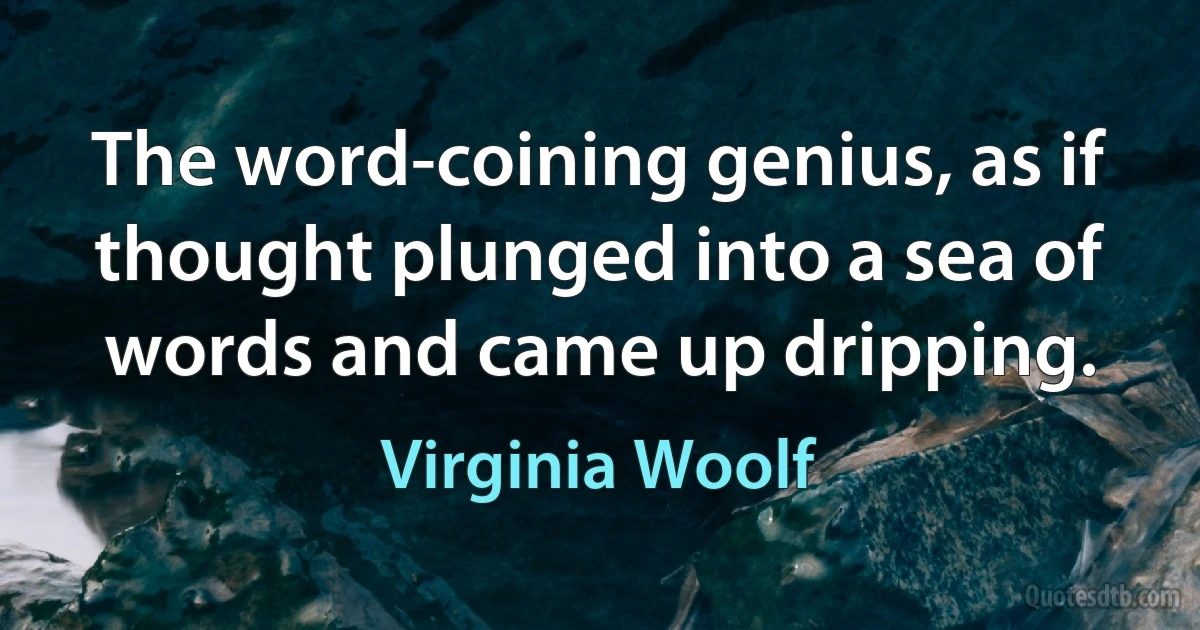 The word-coining genius, as if thought plunged into a sea of words and came up dripping. (Virginia Woolf)