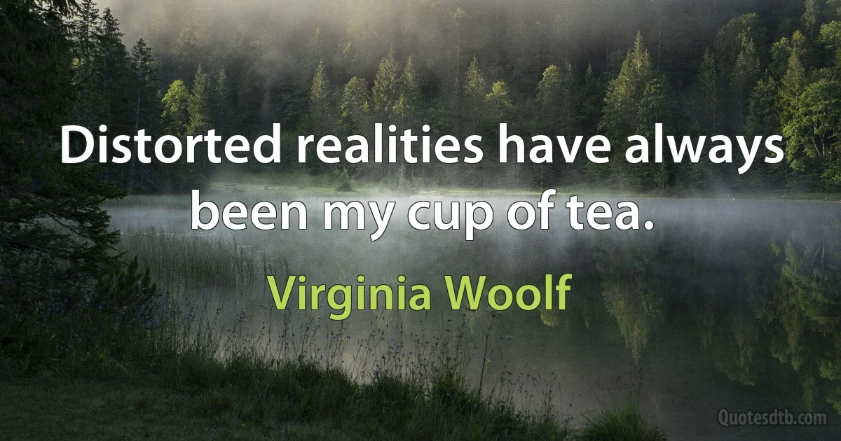 Distorted realities have always been my cup of tea. (Virginia Woolf)