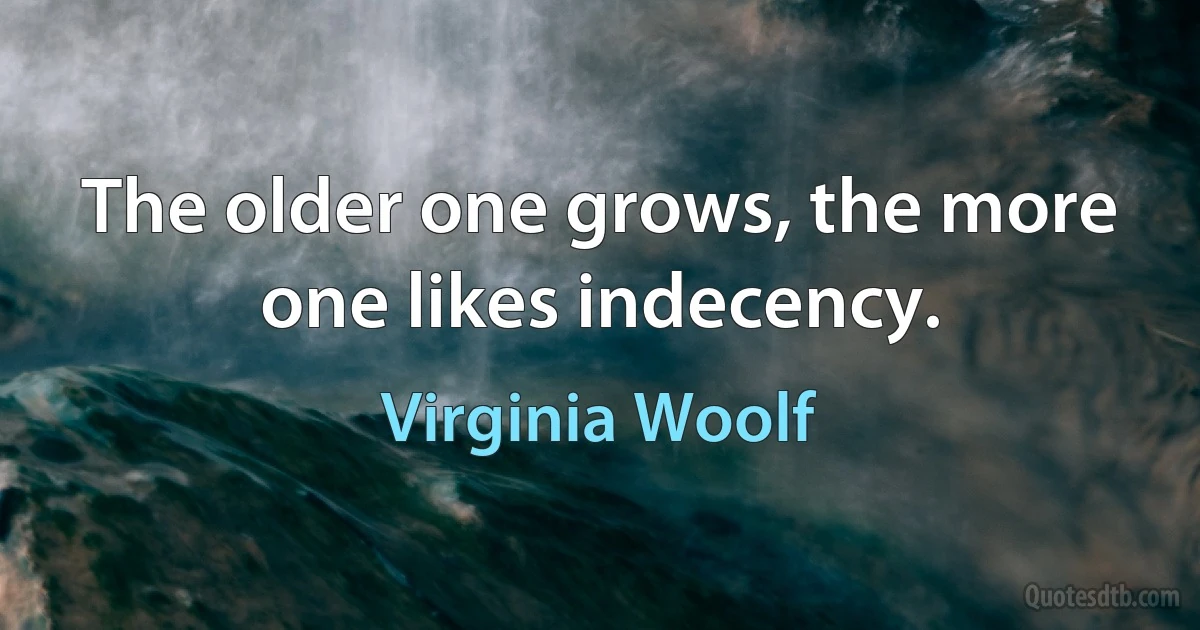 The older one grows, the more one likes indecency. (Virginia Woolf)