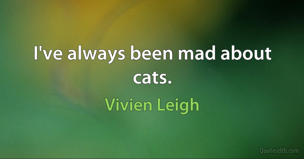 I've always been mad about cats. (Vivien Leigh)