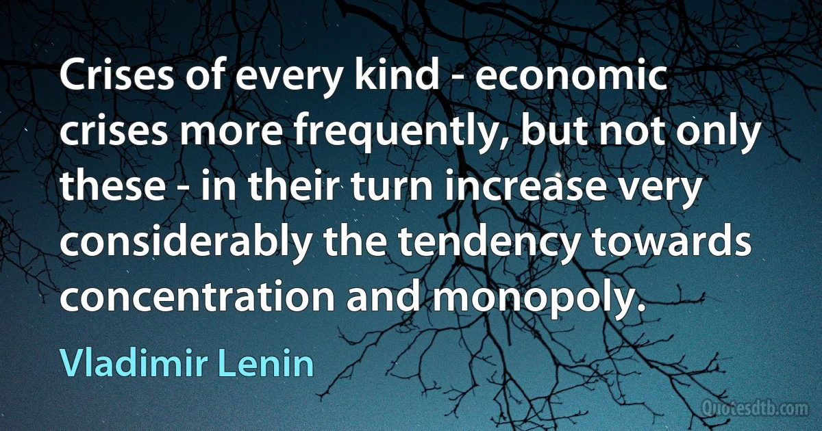 Crises of every kind - economic crises more frequently, but not only these - in their turn increase very considerably the tendency towards concentration and monopoly. (Vladimir Lenin)