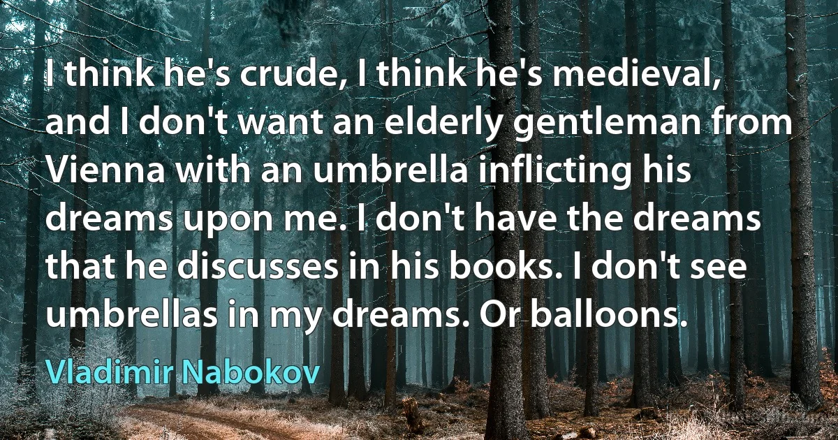 I think he's crude, I think he's medieval, and I don't want an elderly gentleman from Vienna with an umbrella inflicting his dreams upon me. I don't have the dreams that he discusses in his books. I don't see umbrellas in my dreams. Or balloons. (Vladimir Nabokov)