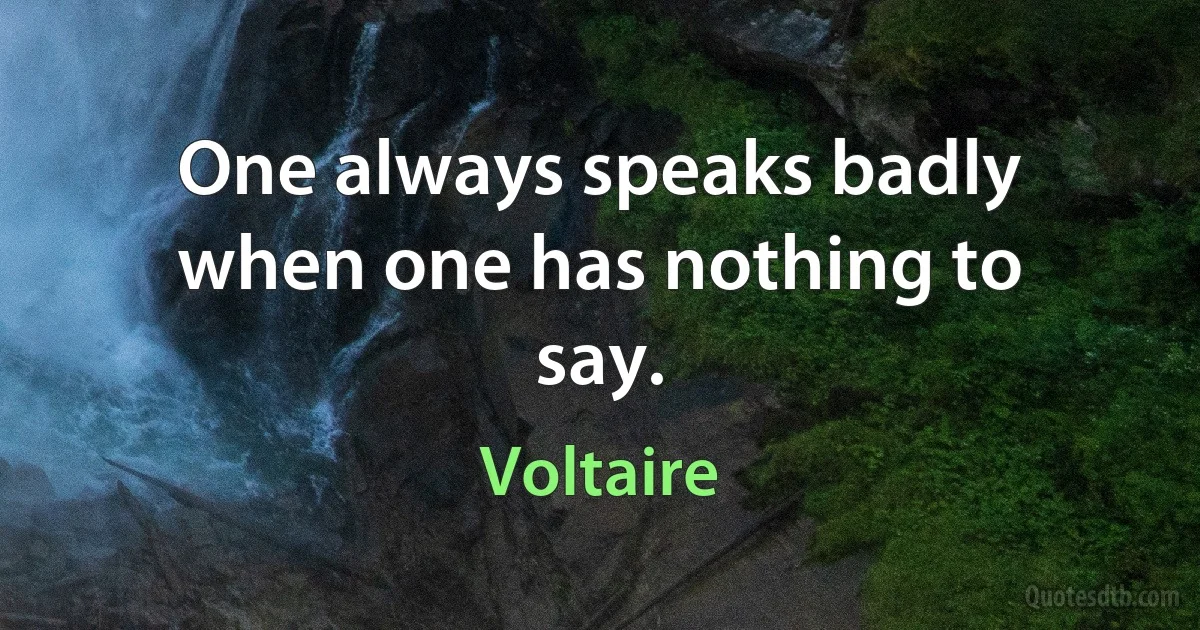 One always speaks badly when one has nothing to say. (Voltaire)