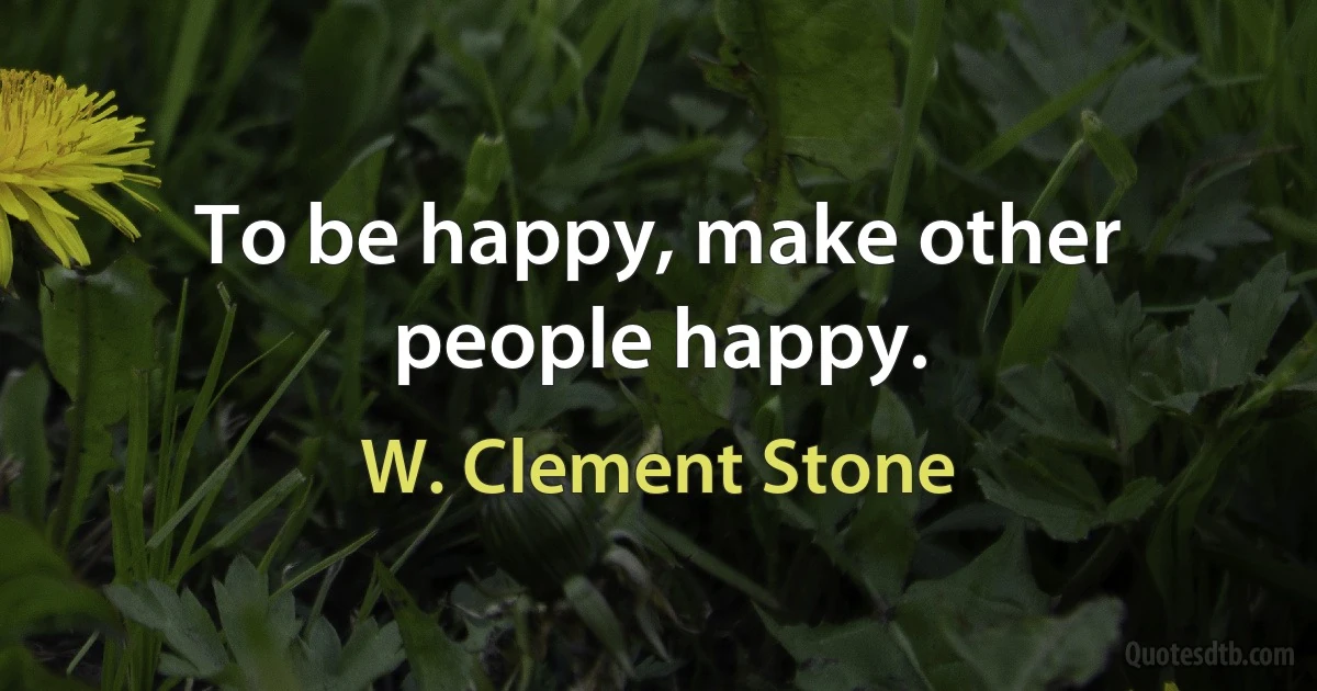 To be happy, make other people happy. (W. Clement Stone)