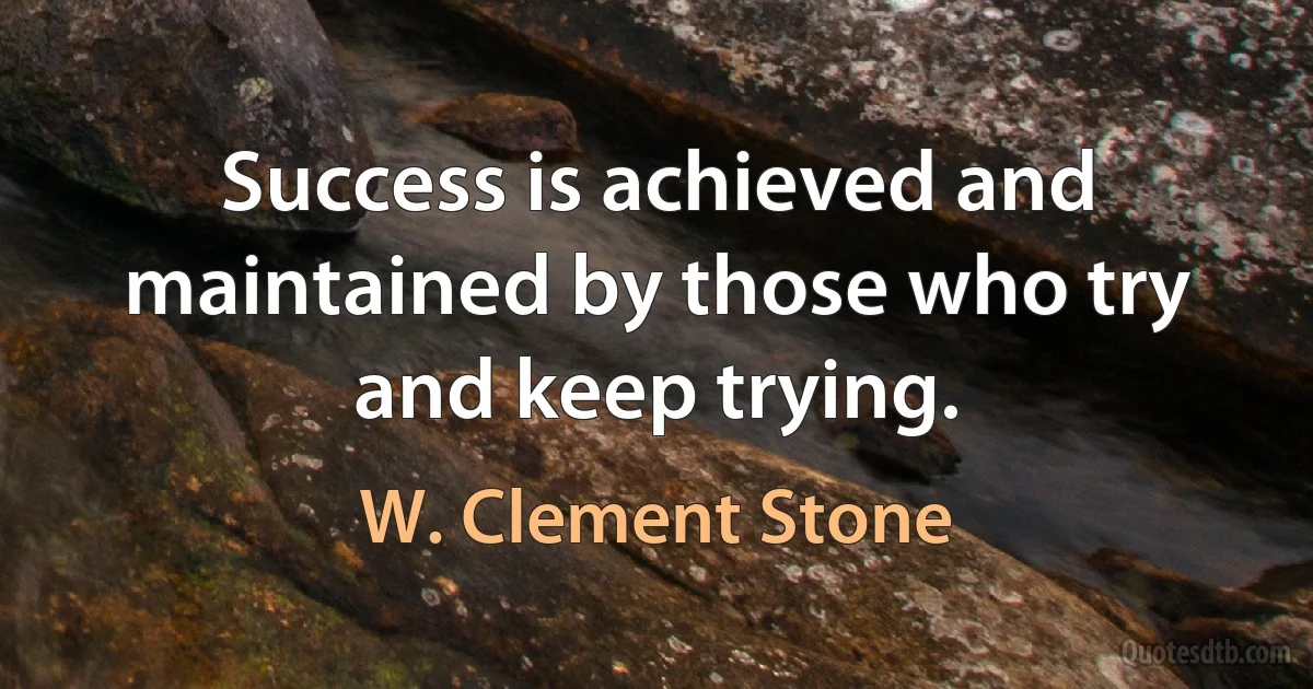 Success is achieved and maintained by those who try and keep trying. (W. Clement Stone)