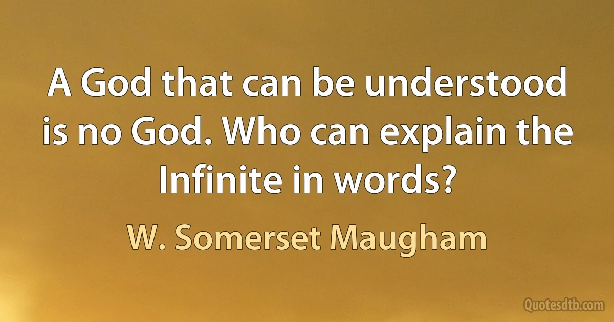 A God that can be understood is no God. Who can explain the Infinite in words? (W. Somerset Maugham)