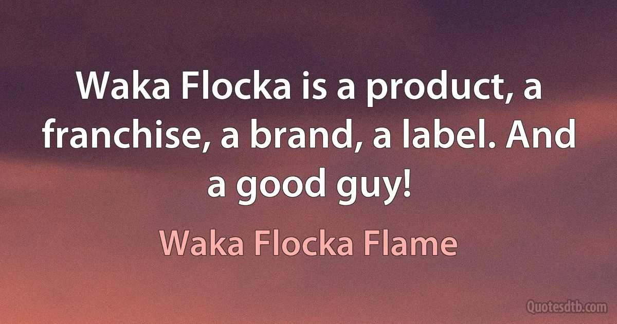 Waka Flocka is a product, a franchise, a brand, a label. And a good guy! (Waka Flocka Flame)