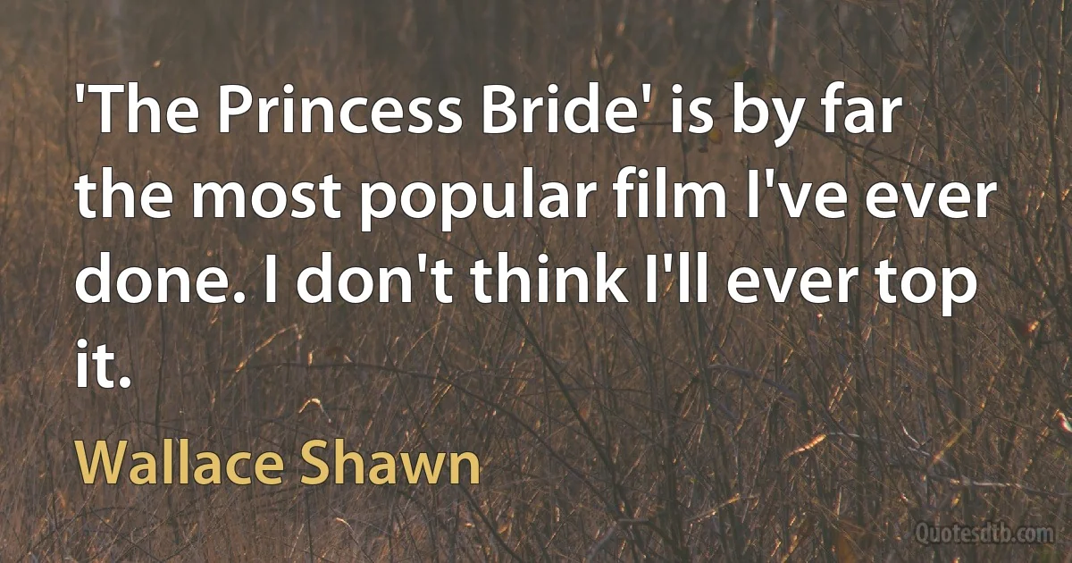 'The Princess Bride' is by far the most popular film I've ever done. I don't think I'll ever top it. (Wallace Shawn)