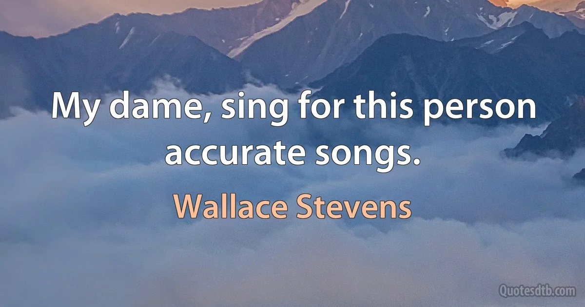 My dame, sing for this person accurate songs. (Wallace Stevens)