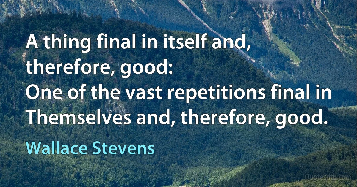 A thing final in itself and, therefore, good:
One of the vast repetitions final in
Themselves and, therefore, good. (Wallace Stevens)