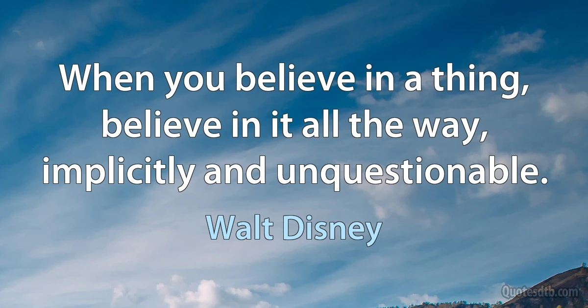 When you believe in a thing, believe in it all the way, implicitly and unquestionable. (Walt Disney)