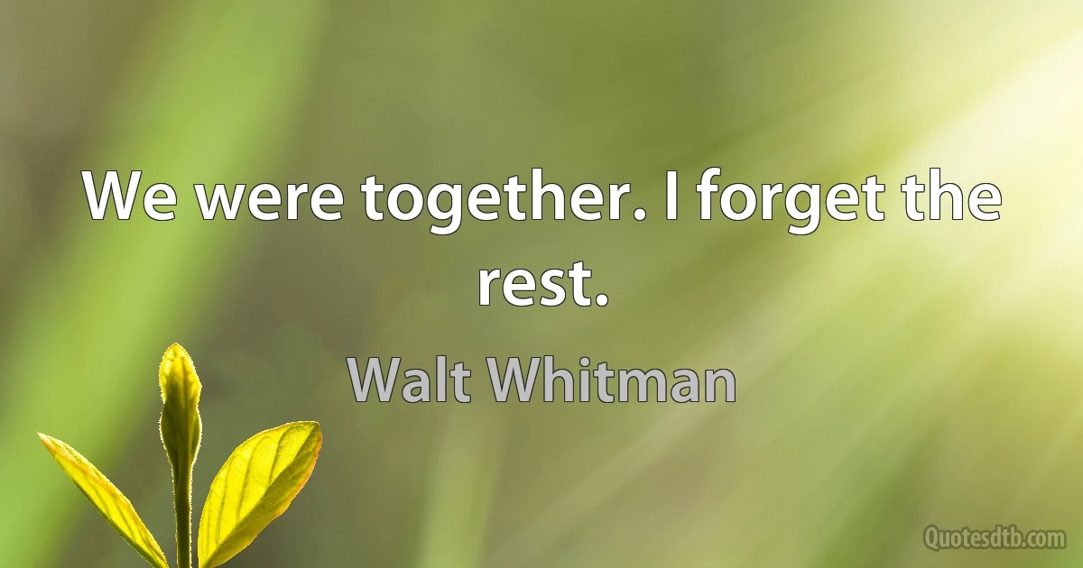 We were together. I forget the rest. (Walt Whitman)