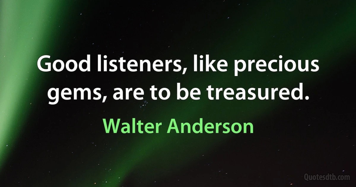 Good listeners, like precious gems, are to be treasured. (Walter Anderson)