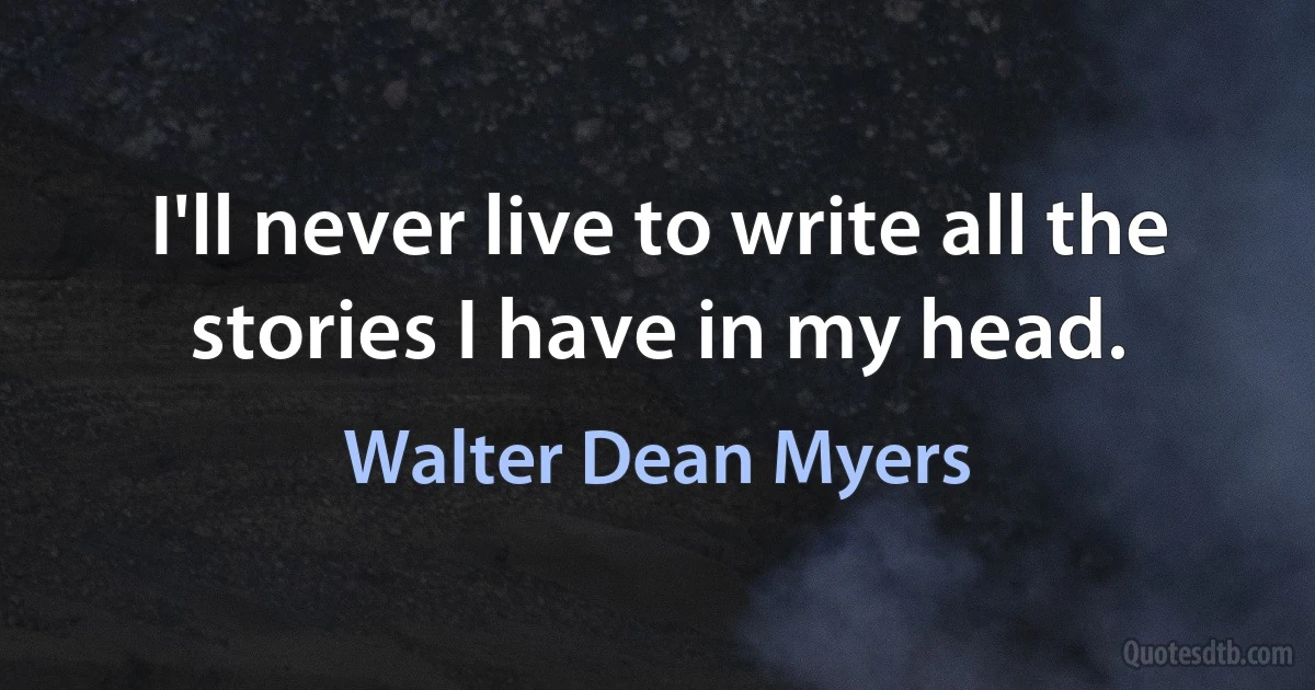 I'll never live to write all the stories I have in my head. (Walter Dean Myers)