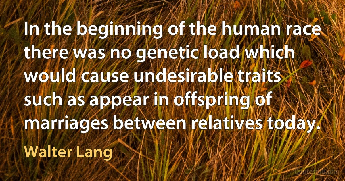 In the beginning of the human race there was no genetic load which would cause undesirable traits such as appear in offspring of marriages between relatives today. (Walter Lang)