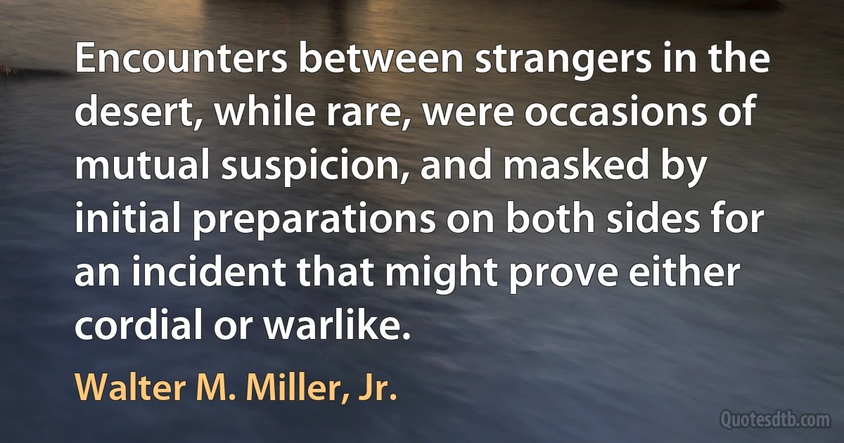 Encounters between strangers in the desert, while rare, were occasions of mutual suspicion, and masked by initial preparations on both sides for an incident that might prove either cordial or warlike. (Walter M. Miller, Jr.)