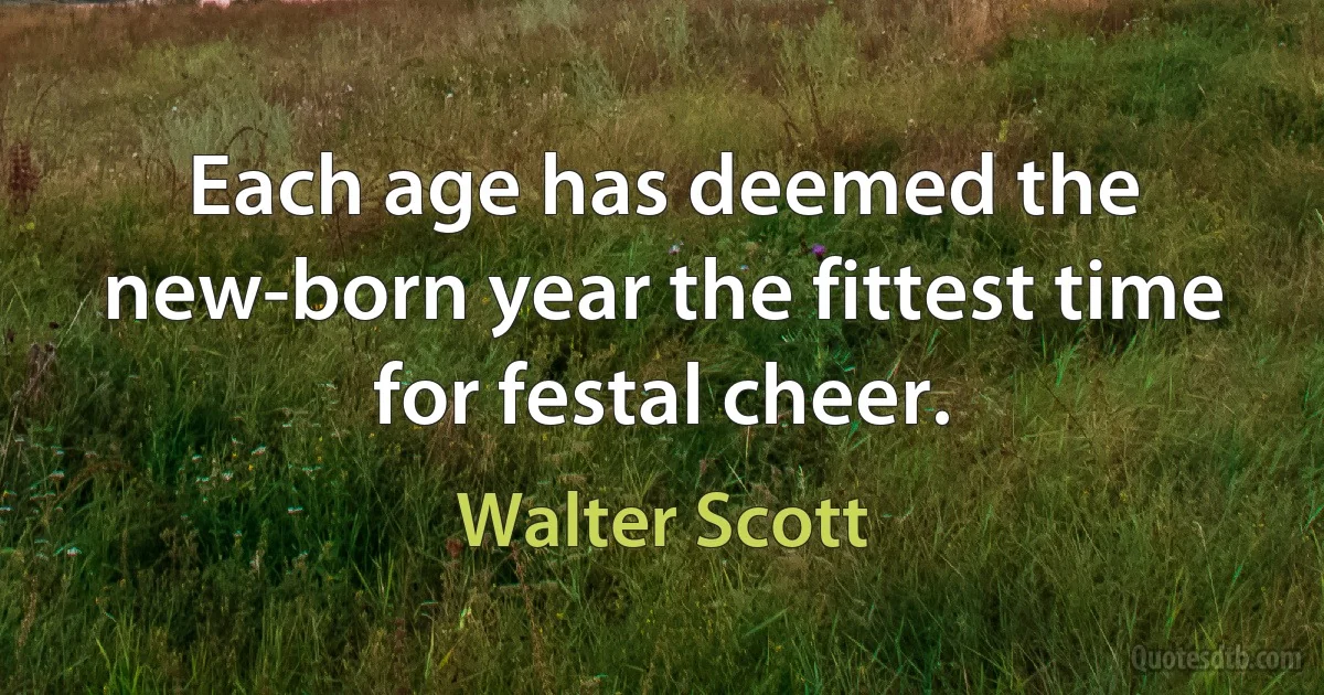 Each age has deemed the new-born year the fittest time for festal cheer. (Walter Scott)