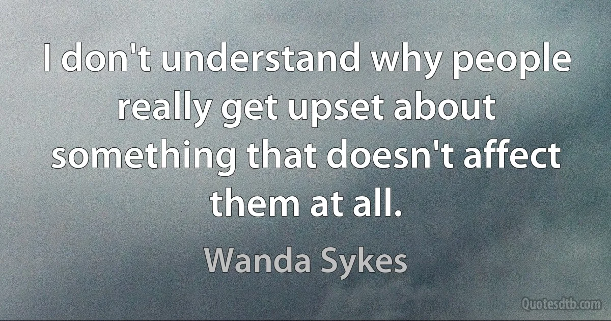 I don't understand why people really get upset about something that doesn't affect them at all. (Wanda Sykes)