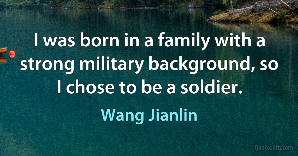 I was born in a family with a strong military background, so I chose to be a soldier. (Wang Jianlin)