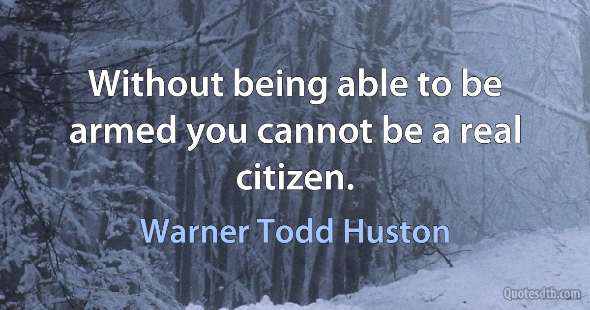 Without being able to be armed you cannot be a real citizen. (Warner Todd Huston)