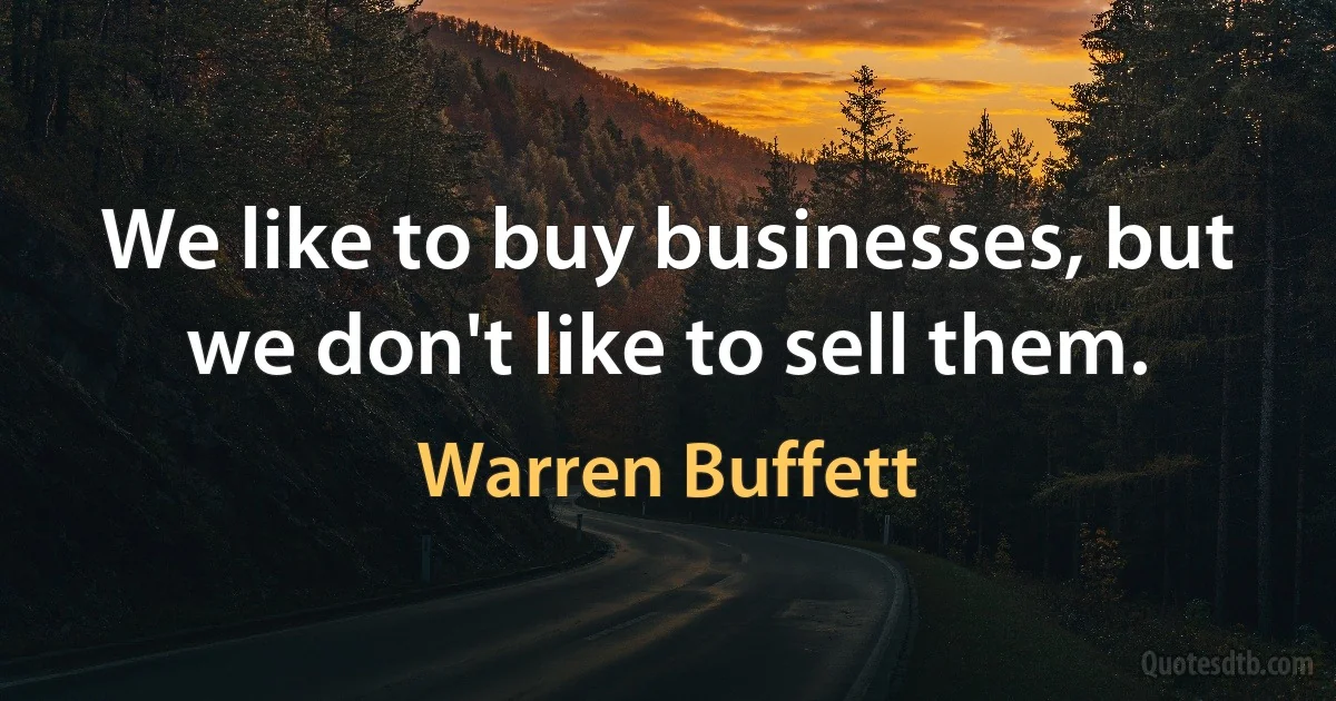 We like to buy businesses, but we don't like to sell them. (Warren Buffett)