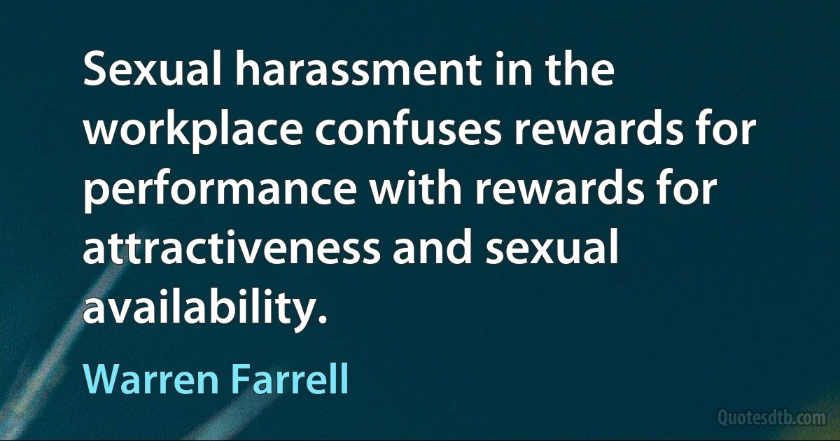 Sexual harassment in the workplace confuses rewards for performance with rewards for attractiveness and sexual availability. (Warren Farrell)