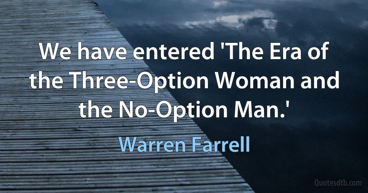 We have entered 'The Era of the Three-Option Woman and the No-Option Man.' (Warren Farrell)