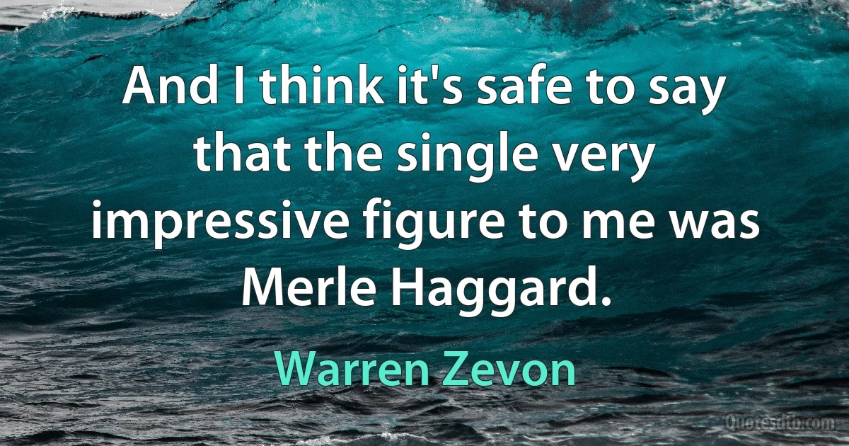 And I think it's safe to say that the single very impressive figure to me was Merle Haggard. (Warren Zevon)