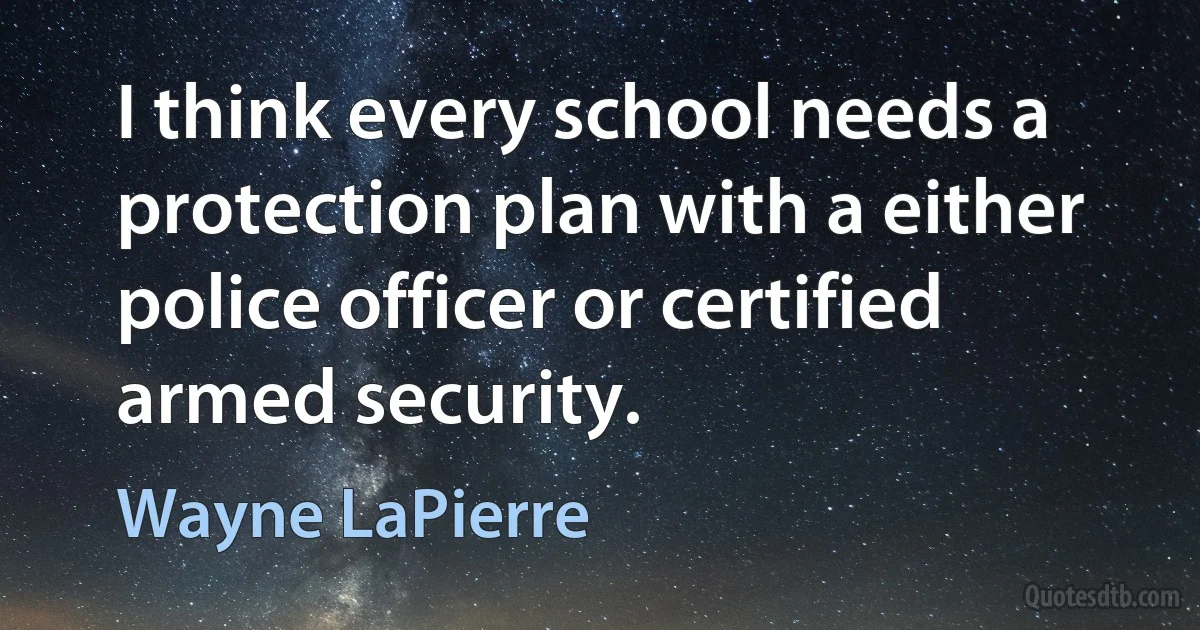 I think every school needs a protection plan with a either police officer or certified armed security. (Wayne LaPierre)