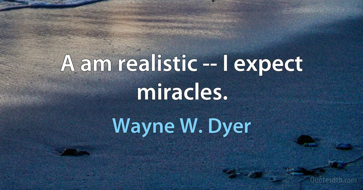 A am realistic -- I expect miracles. (Wayne W. Dyer)