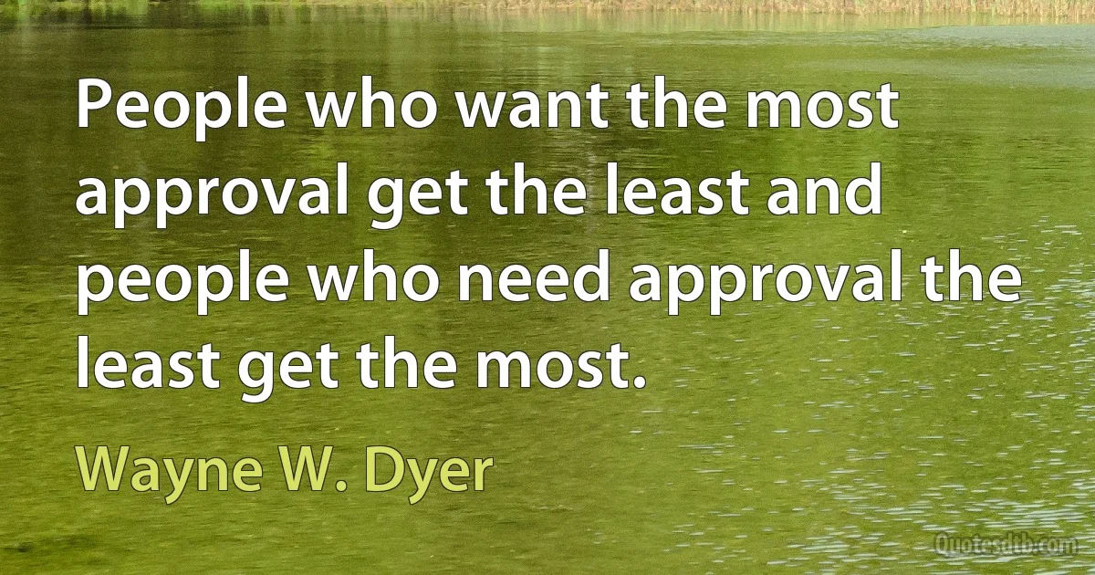 People who want the most approval get the least and people who need approval the least get the most. (Wayne W. Dyer)