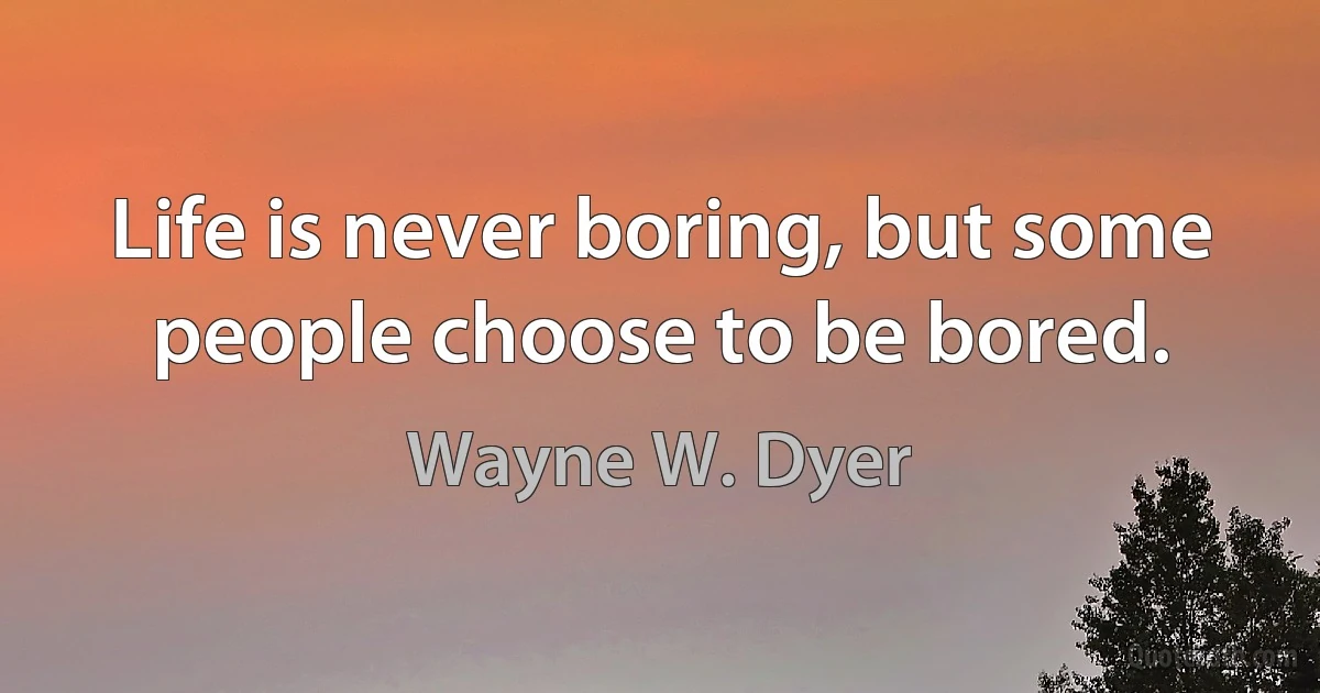 Life is never boring, but some people choose to be bored. (Wayne W. Dyer)