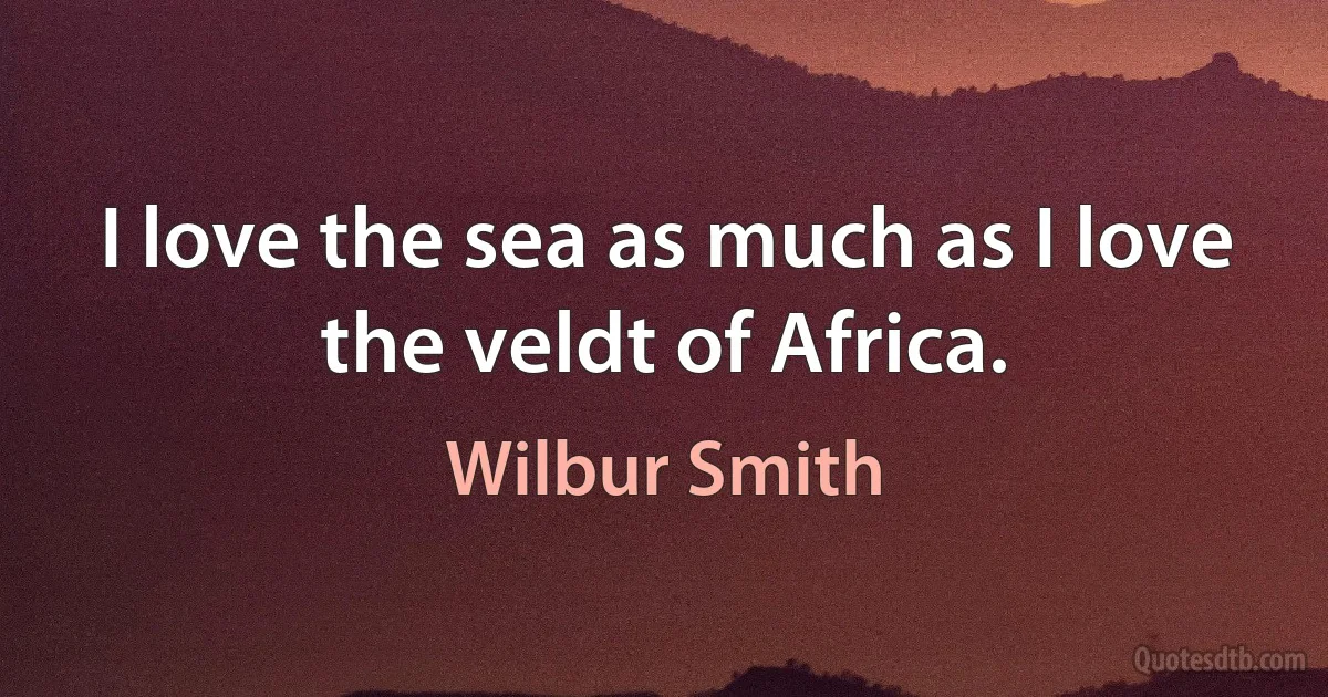 I love the sea as much as I love the veldt of Africa. (Wilbur Smith)