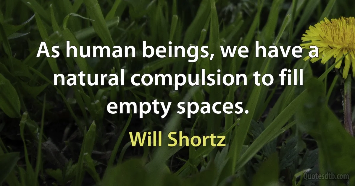 As human beings, we have a natural compulsion to fill empty spaces. (Will Shortz)