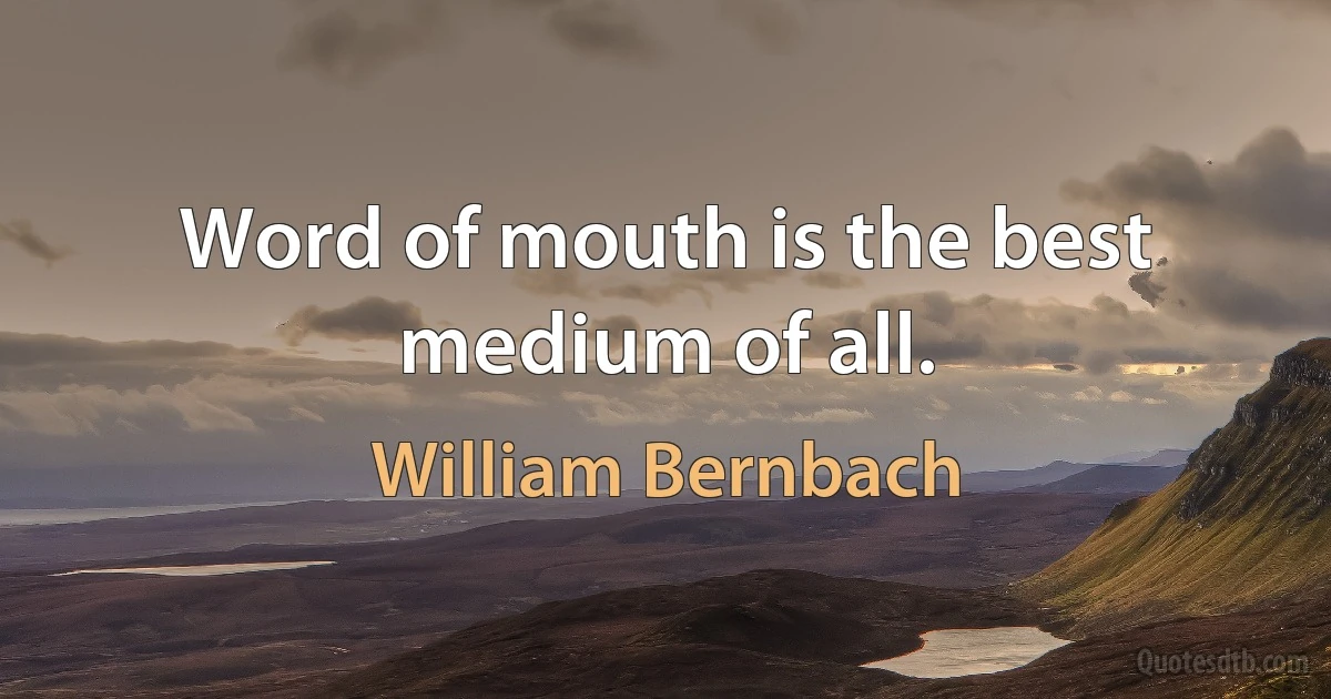 Word of mouth is the best medium of all. (William Bernbach)