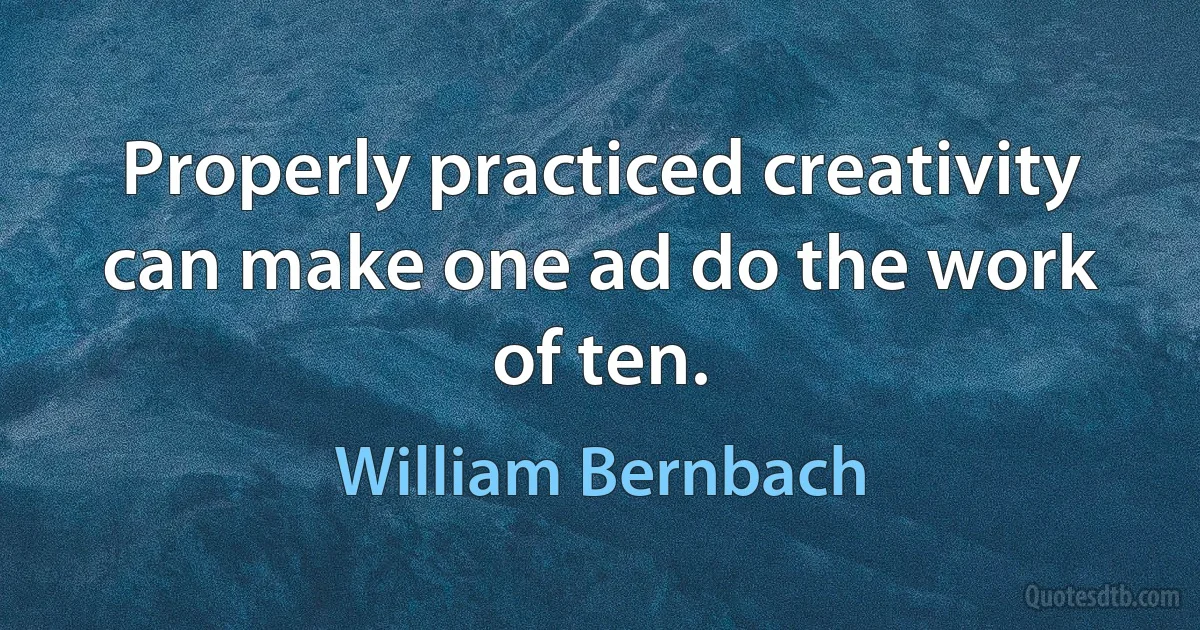 Properly practiced creativity can make one ad do the work of ten. (William Bernbach)