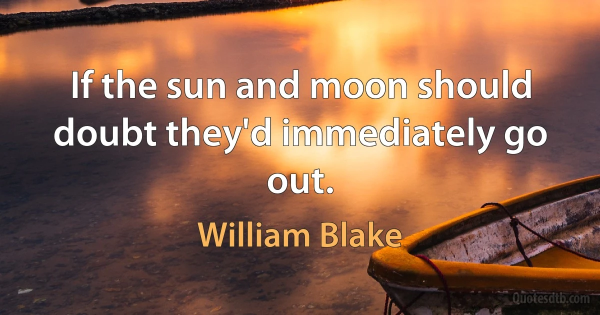 If the sun and moon should doubt they'd immediately go out. (William Blake)