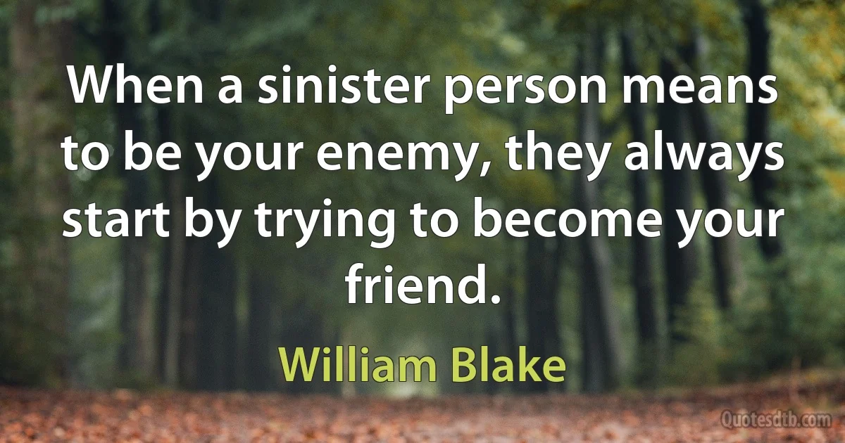 When a sinister person means to be your enemy, they always start by trying to become your friend. (William Blake)