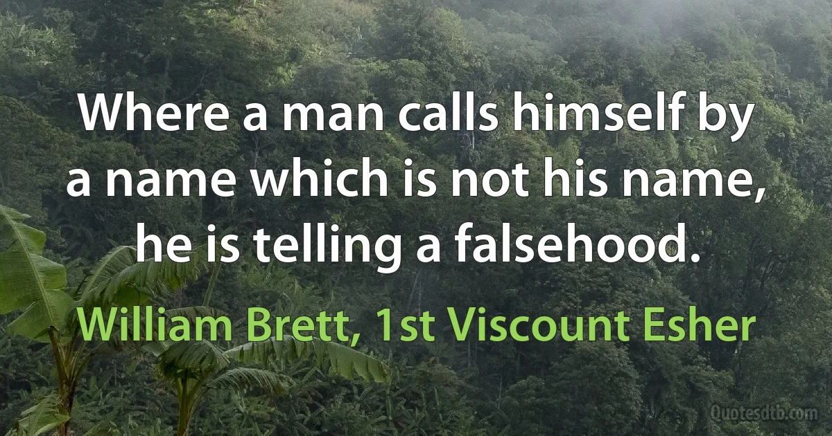 Where a man calls himself by a name which is not his name, he is telling a falsehood. (William Brett, 1st Viscount Esher)