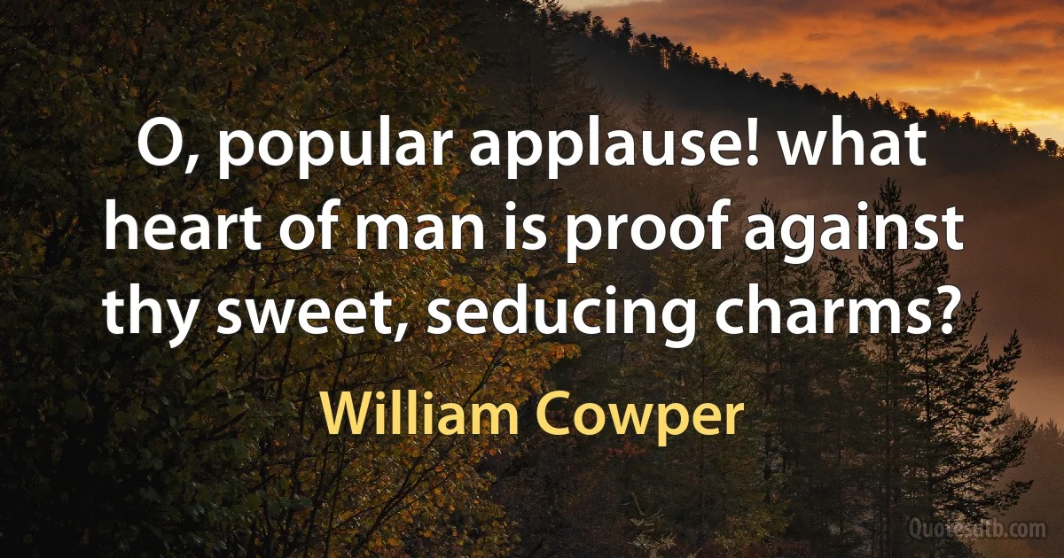 O, popular applause! what heart of man is proof against thy sweet, seducing charms? (William Cowper)