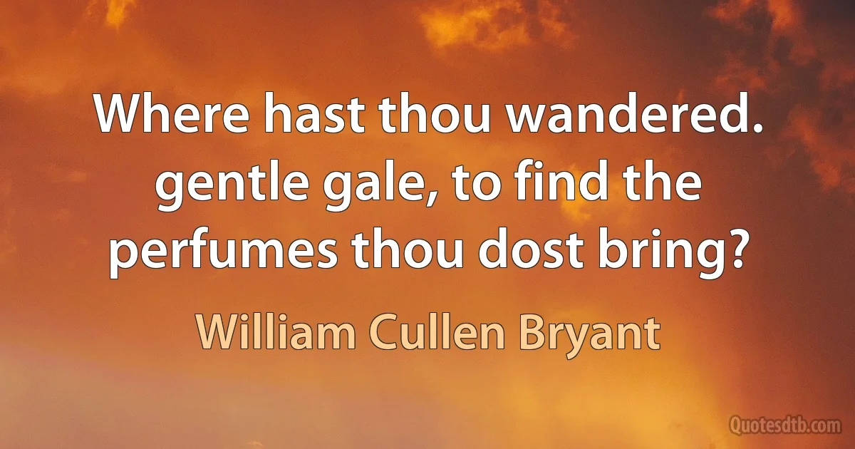 Where hast thou wandered. gentle gale, to find the perfumes thou dost bring? (William Cullen Bryant)