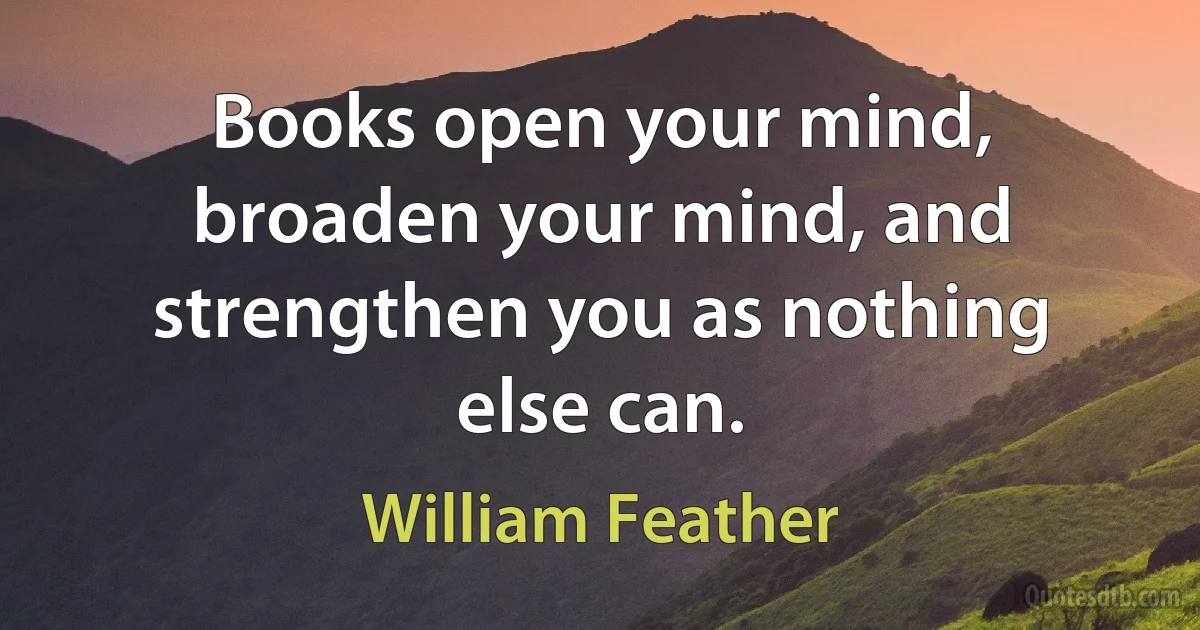 Books open your mind, broaden your mind, and strengthen you as nothing else can. (William Feather)