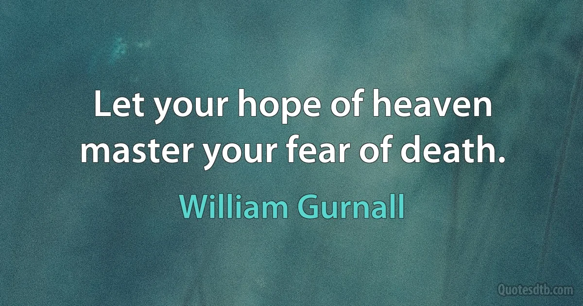 Let your hope of heaven master your fear of death. (William Gurnall)