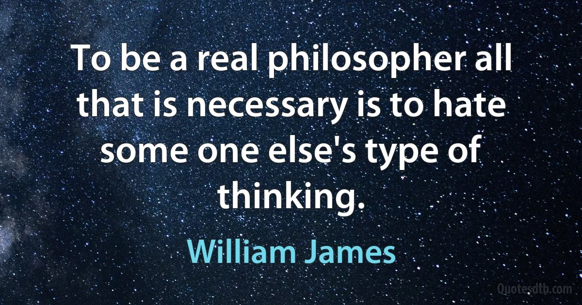 To be a real philosopher all that is necessary is to hate some one else's type of thinking. (William James)