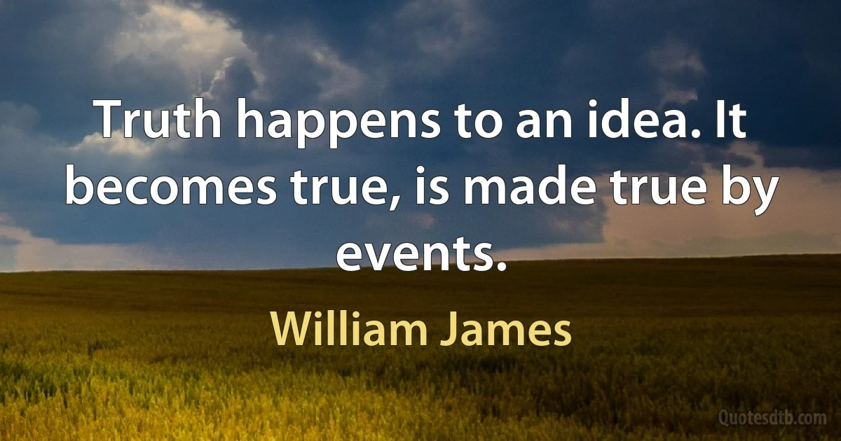 Truth happens to an idea. It becomes true, is made true by events. (William James)