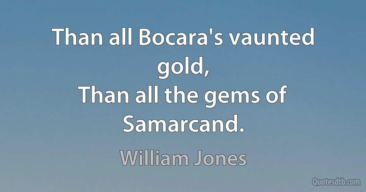 Than all Bocara's vaunted gold,
Than all the gems of Samarcand. (William Jones)